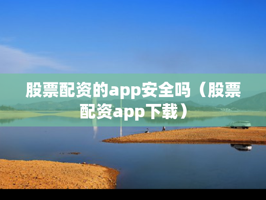 股票配资的app安全吗（股票配资app下载）