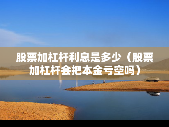 股票加杠杆利息是多少（股票加杠杆会把本金亏空吗）