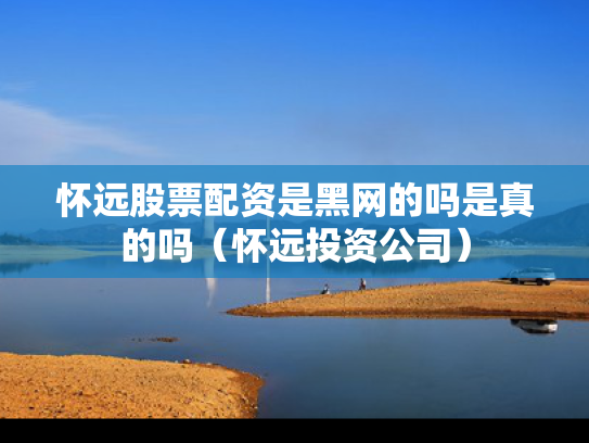 怀远股票配资是黑网的吗是真的吗（怀远投资公司）