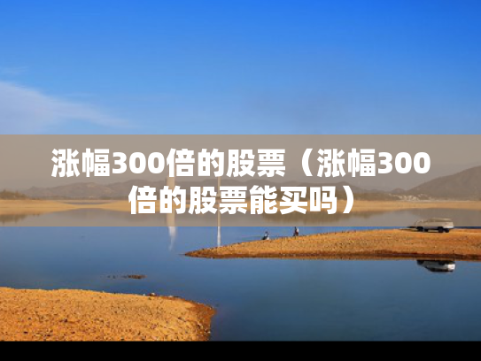 涨幅300倍的股票（涨幅300倍的股票能买吗）