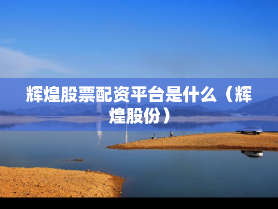 辉煌股票配资平台是什么（辉煌股份）