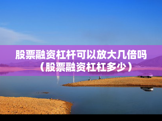股票融资杠杆可以放大几倍吗（股票融资杠杠多少）