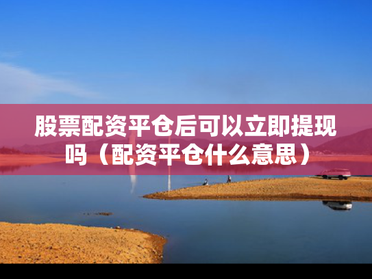 股票配资平仓后可以立即提现吗（配资平仓什么意思）