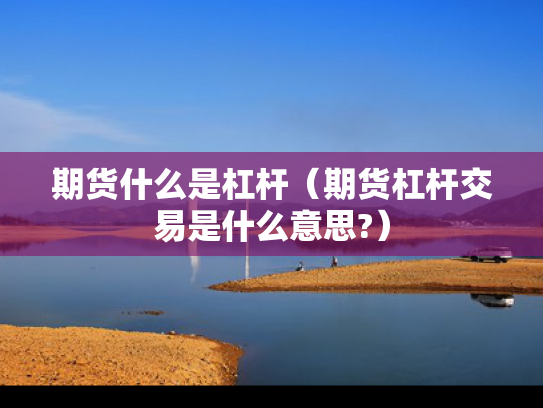 期货什么是杠杆（期货杠杆交易是什么意思?）
