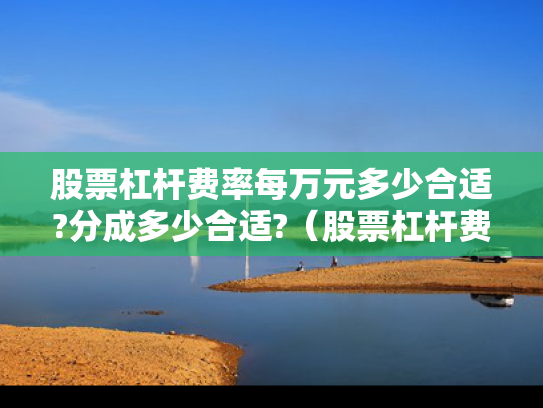 股票杠杆费率每万元多少合适?分成多少合适?（股票杠杆费率每万元多少合适?分成多少合适呢）