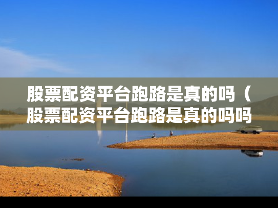 股票配资平台跑路是真的吗（股票配资平台跑路是真的吗吗）