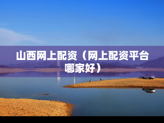 山西网上配资（网上配资平台哪家好）