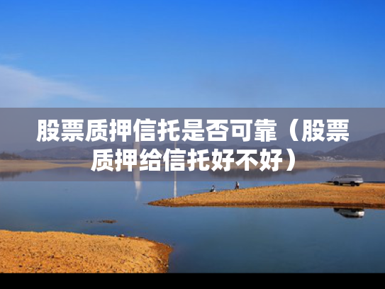 股票质押信托是否可靠（股票质押给信托好不好）