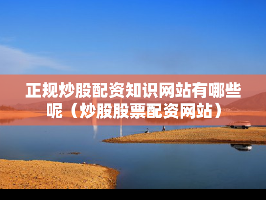 正规炒股配资知识网站有哪些呢（炒股股票配资网站）