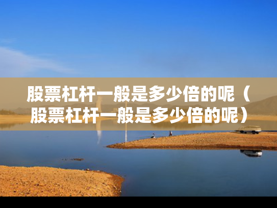 股票杠杆一般是多少倍的呢（股票杠杆一般是多少倍的呢）