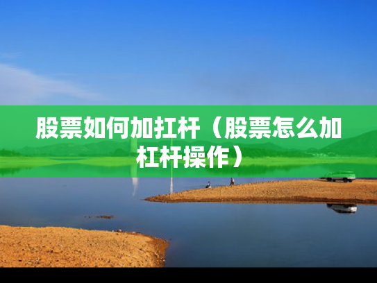股票如何加扛杆（股票怎么加杠杆操作）