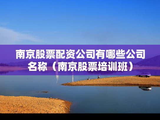 南京股票配资公司有哪些公司名称（南京股票培训班）