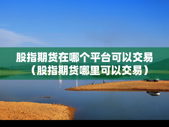 股指期货在哪个平台可以交易（股指期货哪里可以交易）