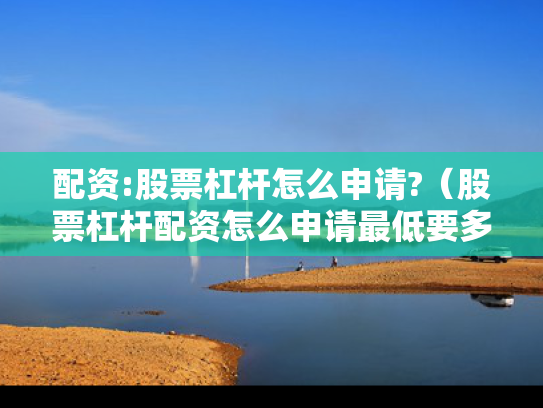 配资:股票杠杆怎么申请?（股票杠杆配资怎么申请最低要多少钱）