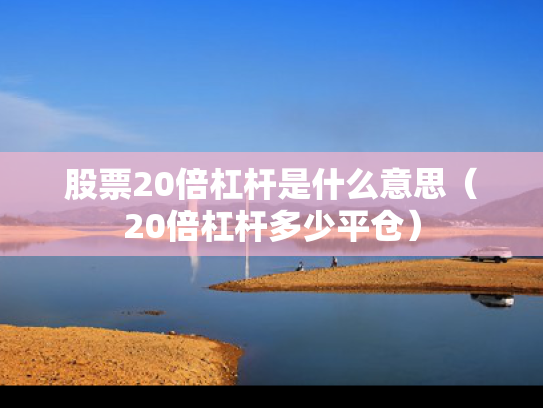 股票20倍杠杆是什么意思（20倍杠杆多少平仓）