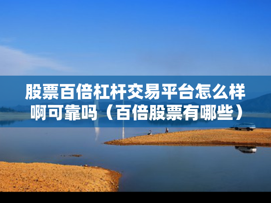 股票百倍杠杆交易平台怎么样啊可靠吗（百倍股票有哪些）