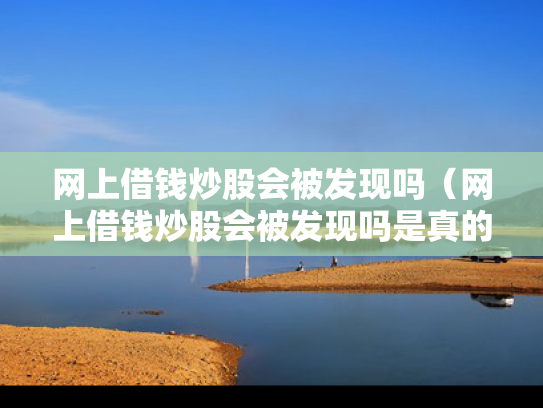 网上借钱炒股会被发现吗（网上借钱炒股会被发现吗是真的吗）