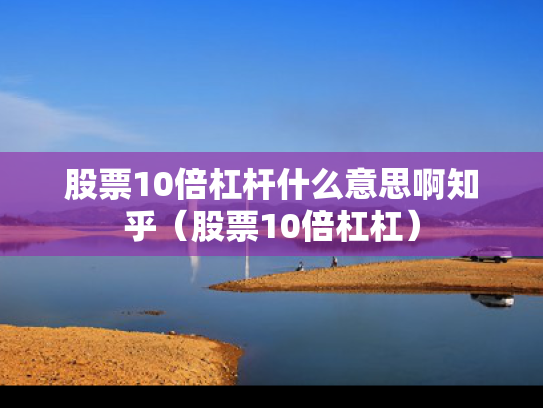 股票10倍杠杆什么意思啊知乎（股票10倍杠杠）