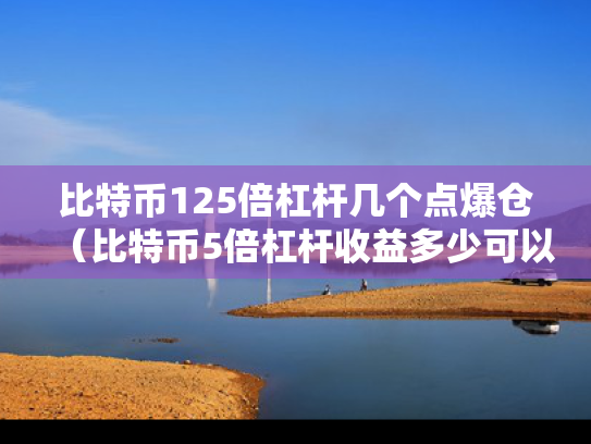 比特币125倍杠杆几个点爆仓（比特币5倍杠杆收益多少可以盈利）