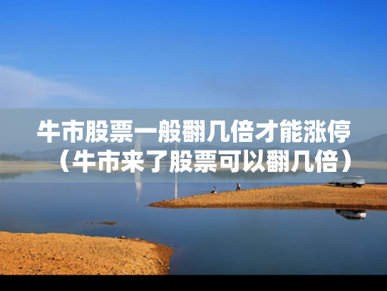 牛市股票一般翻几倍才能涨停（牛市来了股票可以翻几倍）