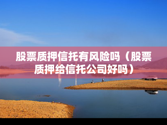 股票质押信托有风险吗（股票质押给信托公司好吗）