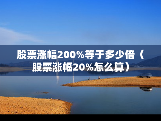 股票涨幅200%等于多少倍（股票涨幅20%怎么算）