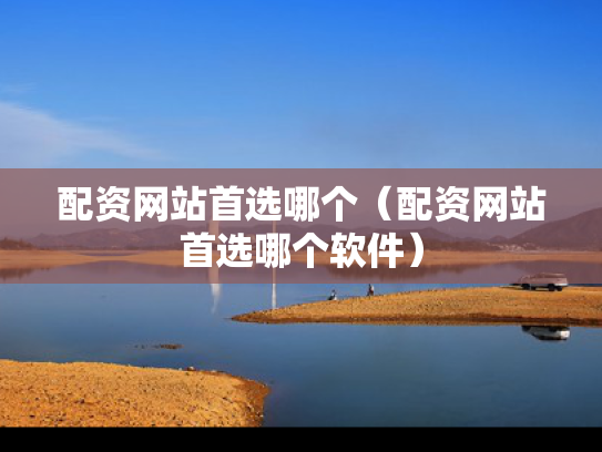 配资网站首选哪个（配资网站首选哪个软件）