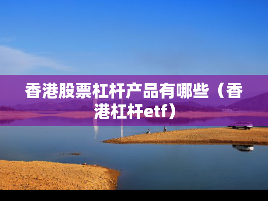 香港股票杠杆产品有哪些（香港杠杆etf）