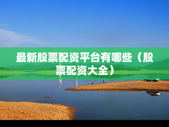最新股票配资平台有哪些（股票配资大全）