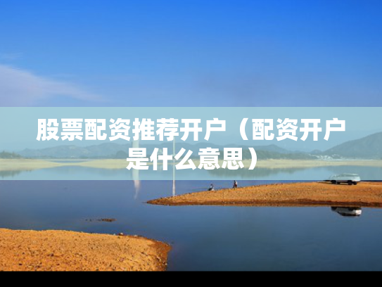 股票配资推荐开户（配资开户是什么意思）