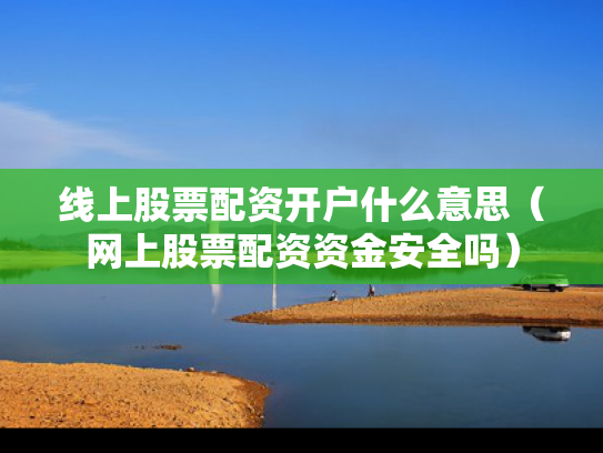 线上股票配资开户什么意思（网上股票配资资金安全吗）