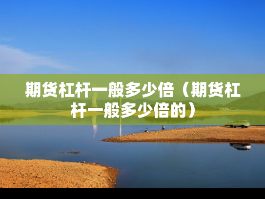 期货杠杆一般多少倍（期货杠杆一般多少倍的）