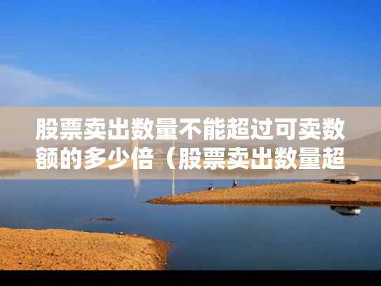 股票卖出数量不能超过可卖数额的多少倍（股票卖出数量超出可卖出数）