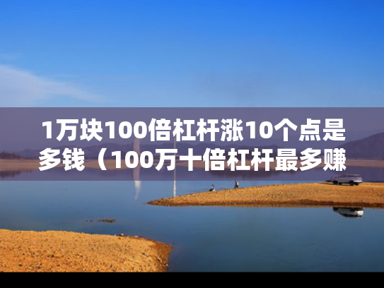 1万块100倍杠杆涨10个点是多钱（100万十倍杠杆最多赚多少）