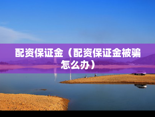 配资保证金（配资保证金被骗怎么办）
