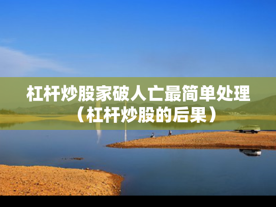杠杆炒股家破人亡最简单处理（杠杆炒股的后果）