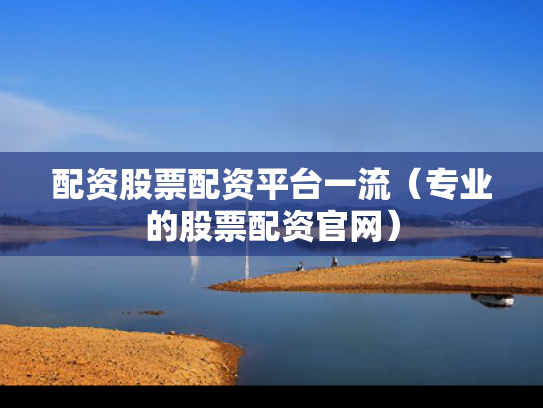 配资股票配资平台一流（专业的股票配资官网）