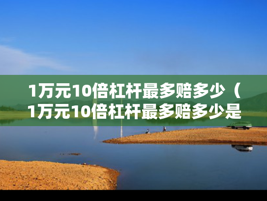 1万元10倍杠杆最多赔多少（1万元10倍杠杆最多赔多少是买到涨停的了会爆仓呀）
