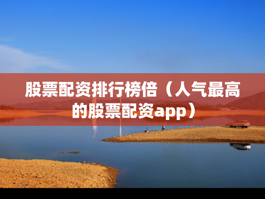股票配资排行榜倍（人气最高的股票配资app）
