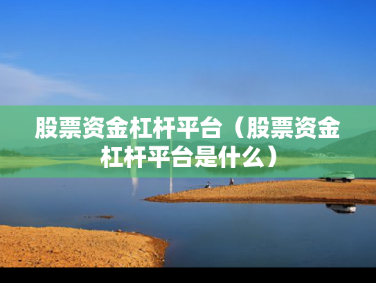 股票资金杠杆平台（股票资金杠杆平台是什么）