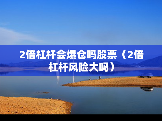 2倍杠杆会爆仓吗股票（2倍杠杆风险大吗）