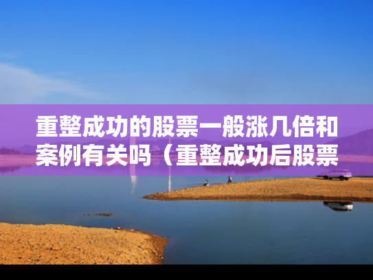 重整成功的股票一般涨几倍和案例有关吗（重整成功后股票走势）