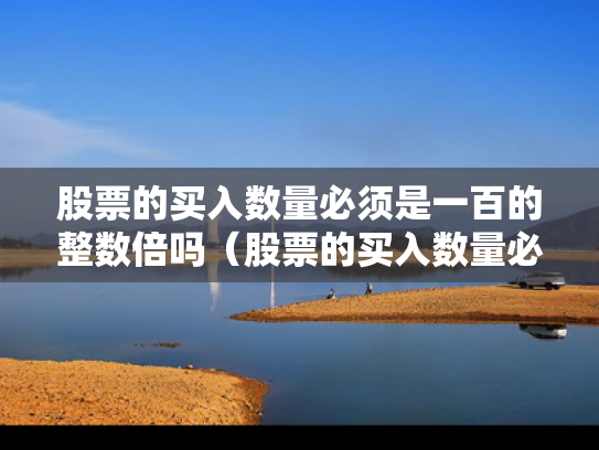 股票的买入数量必须是一百的整数倍吗（股票的买入数量必须是一百的整数倍吗为什么）