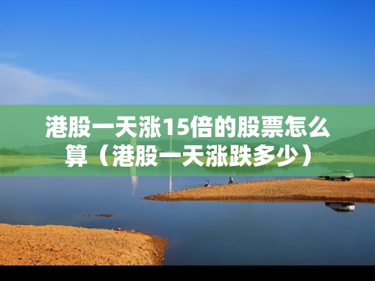 港股一天涨15倍的股票怎么算（港股一天涨跌多少）