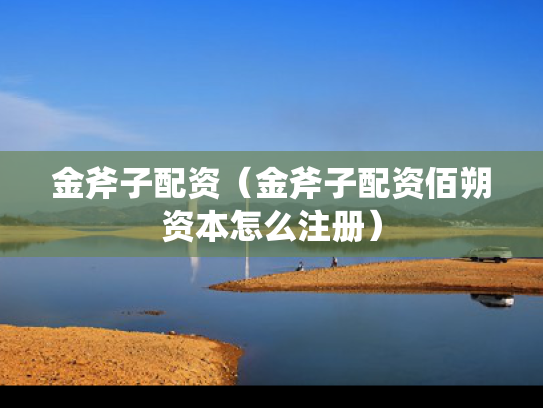 金斧子配资（金斧子配资佰朔资本怎么注册）