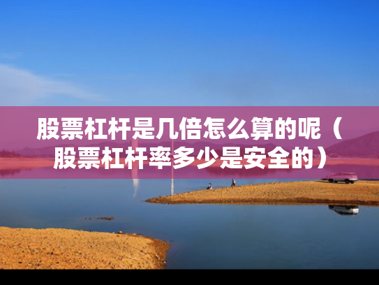 股票杠杆是几倍怎么算的呢（股票杠杆率多少是安全的）