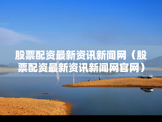 股票配资最新资讯新闻网（股票配资最新资讯新闻网官网）