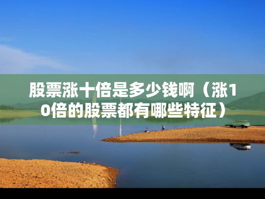 股票涨十倍是多少钱啊（涨10倍的股票都有哪些特征）