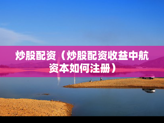 炒股配资（炒股配资收益中航资本如何注册）