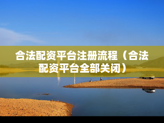 合法配资平台注册流程（合法配资平台全部关闭）